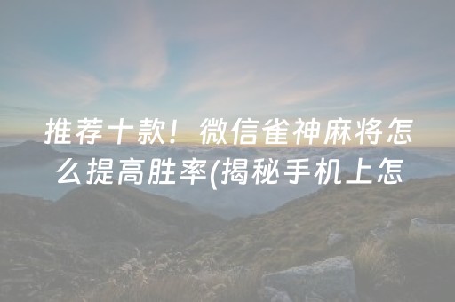 推荐十款！微信雀神麻将怎么提高胜率(揭秘手机上怎么容易赢)