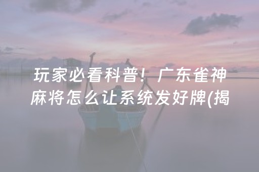 玩家必看科普！广东雀神麻将怎么让系统发好牌(揭秘微信里确实有猫腻)