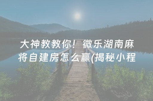 大神教教你！微乐湖南麻将自建房怎么赢(揭秘小程序赢牌技巧)
