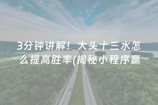 3分钟讲解！大头十三水怎么提高胜率(揭秘小程序赢的秘诀)