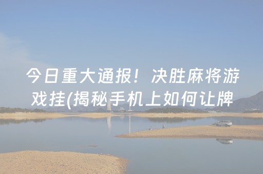 今日重大通报！决胜麻将游戏挂(揭秘手机上如何让牌变好)