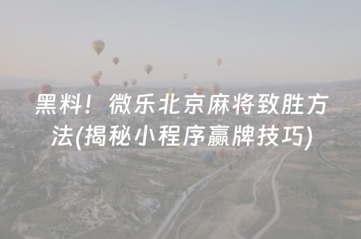 黑料！微乐北京麻将致胜方法(揭秘小程序赢牌技巧)
