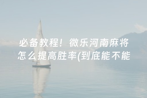 必备教程！微乐河南麻将怎么提高胜率(到底能不能开挂)