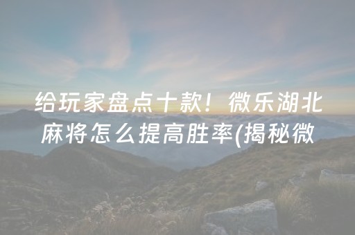 给玩家盘点十款！微乐湖北麻将怎么提高胜率(揭秘微信里自建房怎么赢)