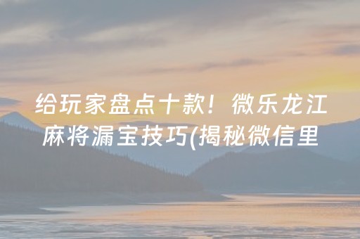 给玩家盘点十款！微乐龙江麻将漏宝技巧(揭秘微信里输赢规律)