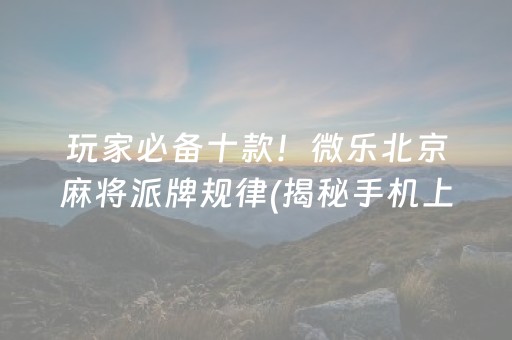 玩家必备十款！微乐北京麻将派牌规律(揭秘手机上输赢规律)