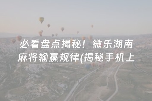 必看盘点揭秘！微乐湖南麻将输赢规律(揭秘手机上赢牌技巧)