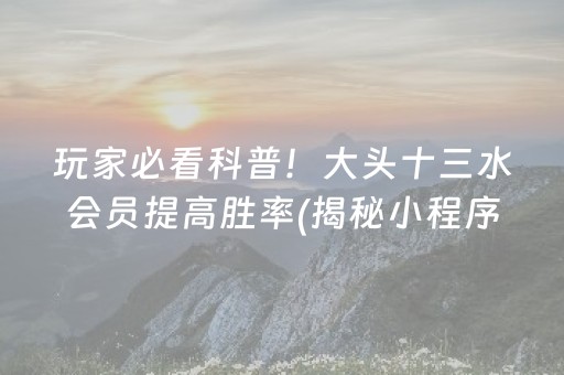 玩家必看科普！大头十三水会员提高胜率(揭秘小程序赢牌的技巧)