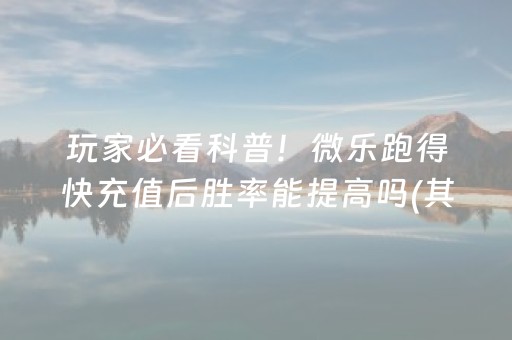 玩家必看科普！微乐跑得快充值后胜率能提高吗(其实是有挂确实有挂)