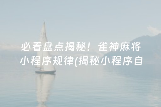 必看盘点揭秘！雀神麻将小程序规律(揭秘小程序自建房怎么赢)