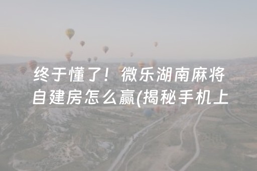 终于懂了！微乐湖南麻将自建房怎么赢(揭秘手机上规律攻略)