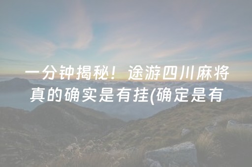 一分钟揭秘！途游四川麻将真的确实是有挂(确定是有挂)