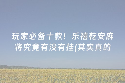 玩家必备十款！乐禧乾安麻将究竟有没有挂(其实真的有挂)