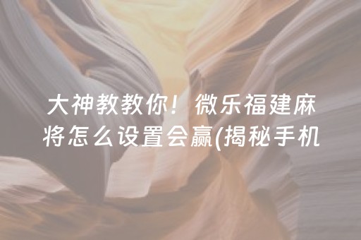 大神教教你！微乐福建麻将怎么设置会赢(揭秘手机上助赢神器购买)