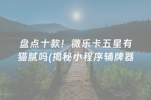 盘点十款！微乐卡五星有猫腻吗(揭秘小程序辅牌器)