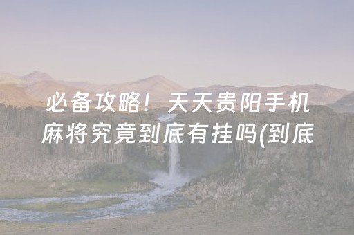 必备攻略！天天贵阳手机麻将究竟到底有挂吗(到底是不是有挂)