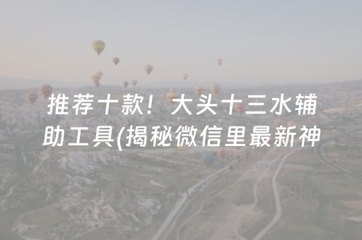 推荐十款！大头十三水辅助工具(揭秘微信里最新神器下载)
