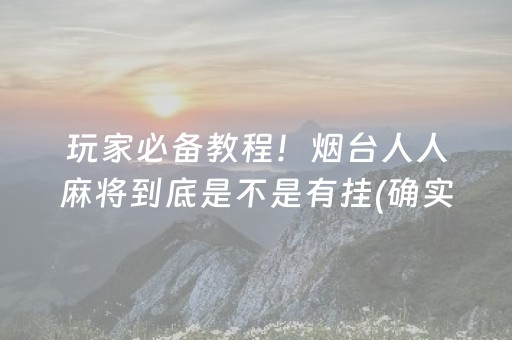 玩家必备教程！烟台人人麻将到底是不是有挂(确实是有挂)