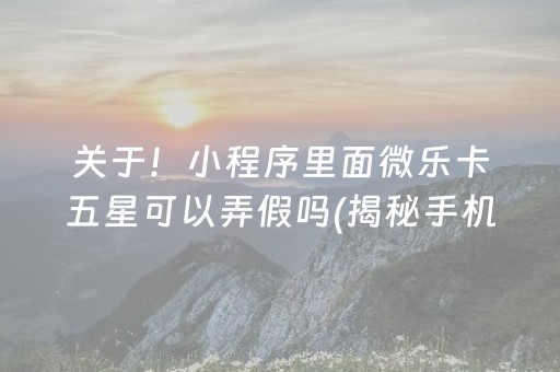 关于！小程序里面微乐卡五星可以弄假吗(揭秘手机上规律攻略)