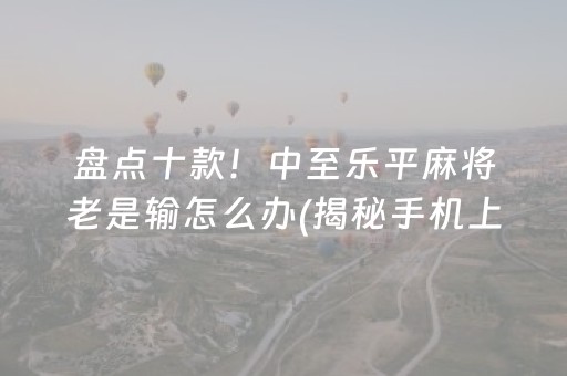 盘点十款！中至乐平麻将老是输怎么办(揭秘手机上助手软件)