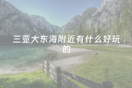 三亚大东海附近有什么好玩的（三亚大东海附近有什么好玩的地方）