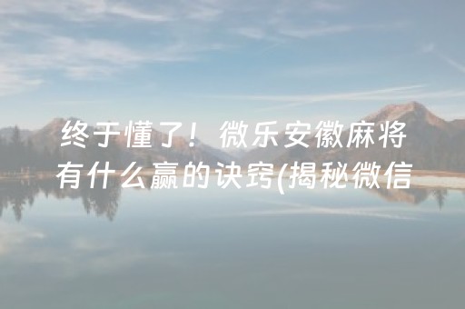 终于懂了！微乐安徽麻将有什么赢的诀窍(揭秘微信里赢牌技巧)