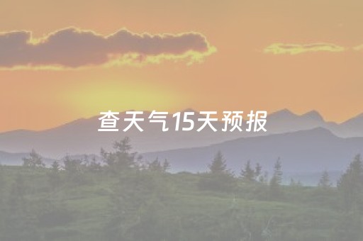 查天气15天预报（查天气15天预报最新）