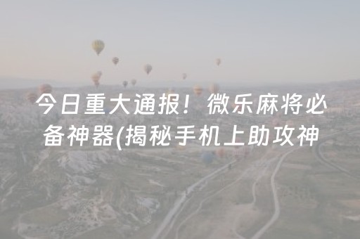 今日重大通报！微乐麻将必备神器(揭秘手机上助攻神器)