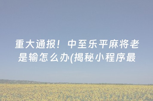 重大通报！中至乐平麻将老是输怎么办(揭秘小程序最新神器下载)