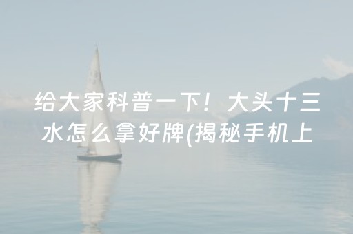 给大家科普一下！大头十三水怎么拿好牌(揭秘手机上胡牌技巧)