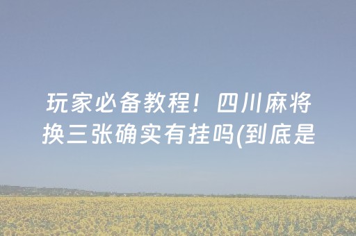 玩家必备教程！四川麻将换三张确实有挂吗(到底是不是有挂)