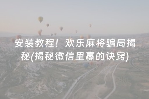安装教程！欢乐麻将骗局揭秘(揭秘微信里赢的诀窍)