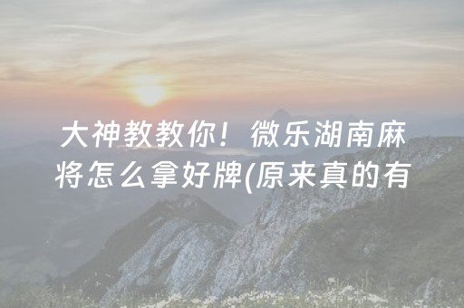 大神教教你！微乐湖南麻将怎么拿好牌(原来真的有挂)