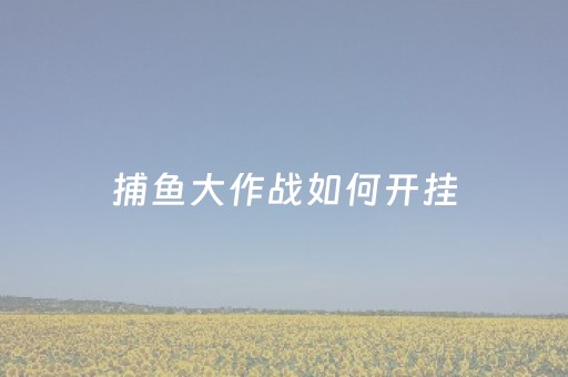 捕鱼大作战如何开挂（捕鱼大作战有没有什么技巧）