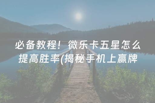 必备教程！微乐卡五星怎么提高胜率(揭秘手机上赢牌的技巧)