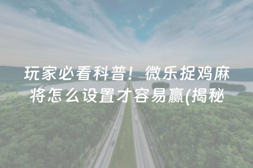 玩家必看科普！微乐捉鸡麻将怎么设置才容易赢(揭秘小程序专用神器)