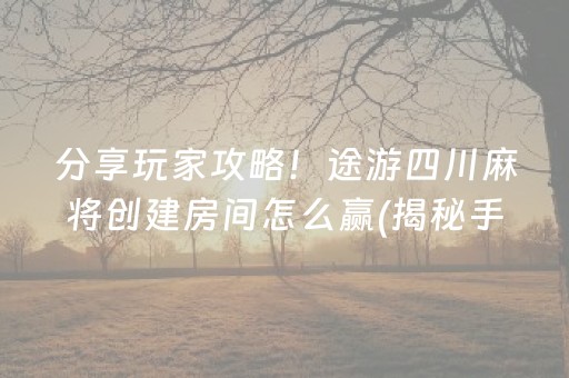 分享玩家攻略！途游四川麻将创建房间怎么赢(揭秘手机上助赢神器购买)