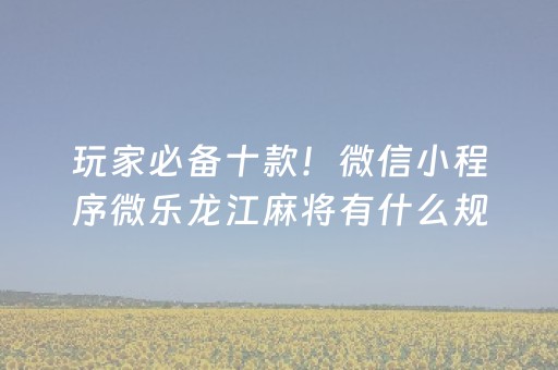 玩家必备十款！微信小程序微乐龙江麻将有什么规律(揭秘微信里胡牌神器)