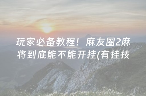 玩家必备教程！麻友圈2麻将到底能不能开挂(有挂技巧辅助器)