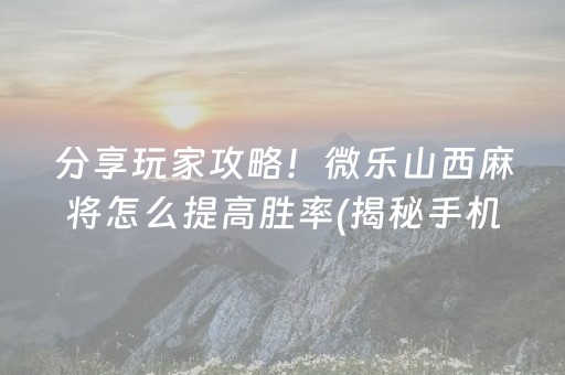 分享玩家攻略！微乐山西麻将怎么提高胜率(揭秘手机上提高胜率)