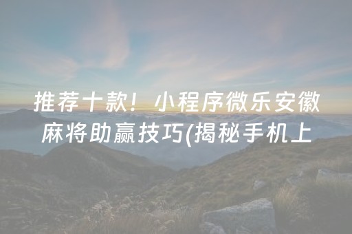 推荐十款！小程序微乐安徽麻将助赢技巧(揭秘手机上自建房怎么赢)
