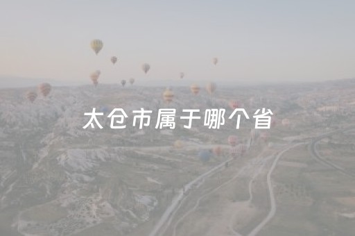 太仓市属于哪个省（太仓市属于哪个省区）