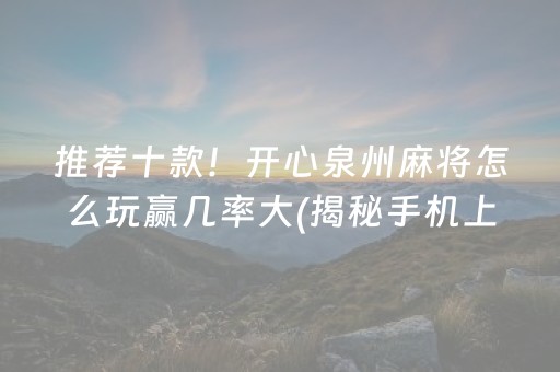 推荐十款！开心泉州麻将怎么玩赢几率大(揭秘手机上最新神器下载)
