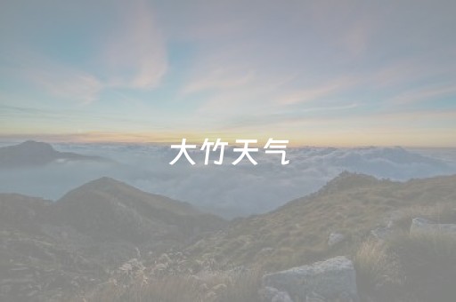 大竹天气（大竹天气预报30天查询天气）