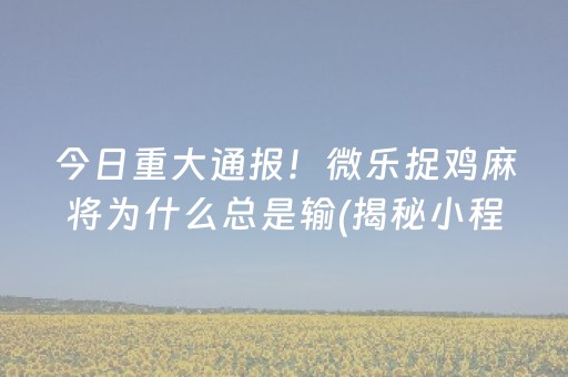 今日重大通报！微乐捉鸡麻将为什么总是输(揭秘小程序插件免费)
