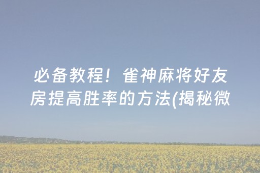 必备教程！雀神麻将好友房提高胜率的方法(揭秘微信里插件下载)