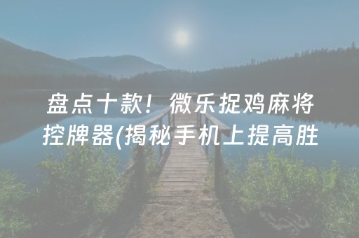 盘点十款！微乐捉鸡麻将控牌器(揭秘手机上提高胜率)