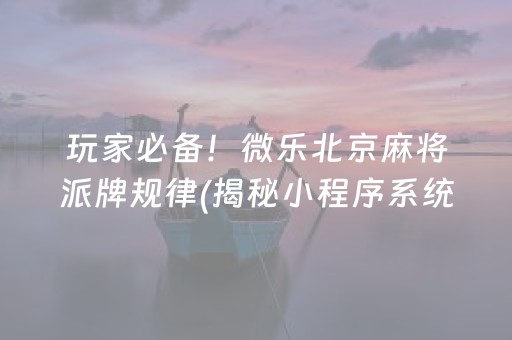 玩家必备！微乐北京麻将派牌规律(揭秘小程序系统发好牌)