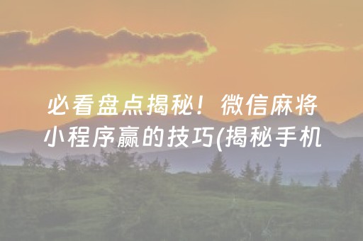 必看盘点揭秘！微信麻将小程序赢的技巧(揭秘手机上必备神器)