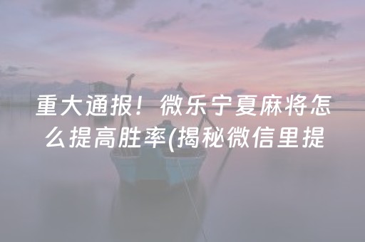 重大通报！微乐宁夏麻将怎么提高胜率(揭秘微信里提高胜率)